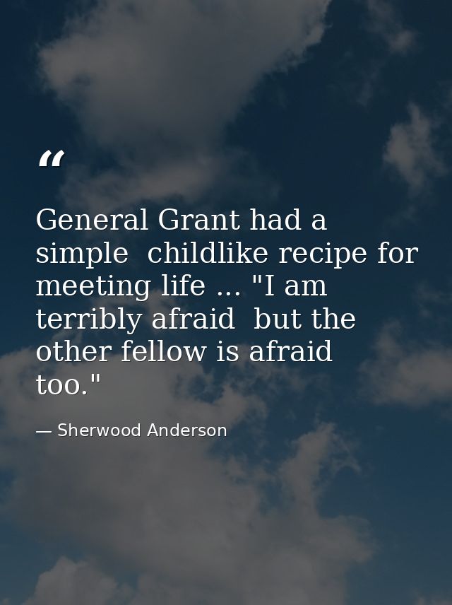 General Grant had a simple  childlike recipe for meeting life ... "I am terribly afraid  but the other fellow is afraid  — Sherwood Anderson