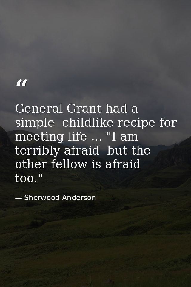 General Grant had a simple  childlike recipe for meeting life ... "I am terribly afraid  but the other fellow is afraid  — Sherwood Anderson