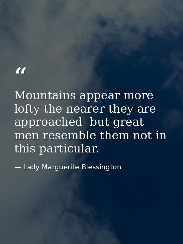 Mountains appear more lofty the nearer they are approached  but great men resemble them not in this particular. — Lady Marguerite Blessington