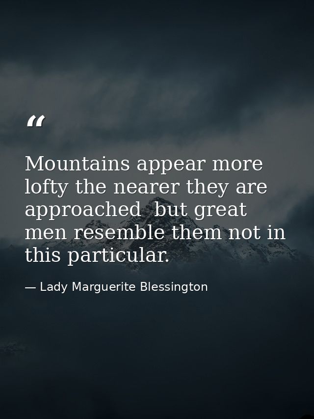 Mountains appear more lofty the nearer they are approached  but great men resemble them not in this particular. — Lady Marguerite Blessington