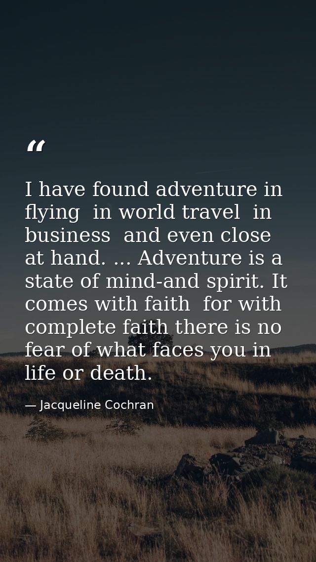 I have found adventure in flying  in world travel  in business  and even close at hand. ... Adventure is a state of mind — Jacqueline Cochran