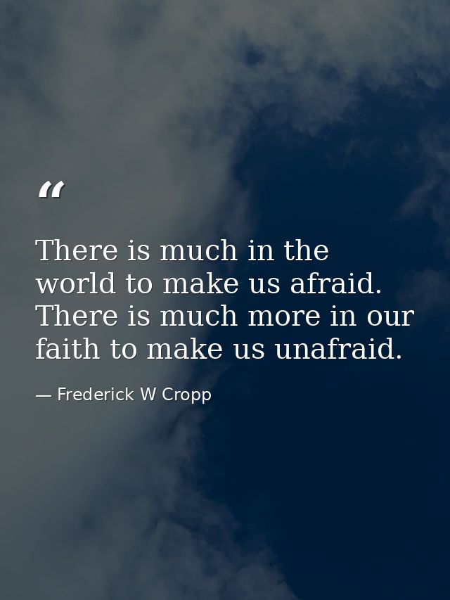 There is much in the world to make us afraid. There is much more in our faith to make us unafraid. — Frederick W Cropp