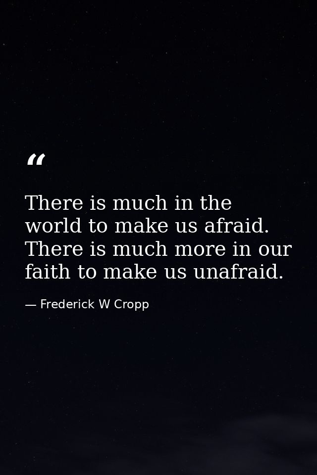 There is much in the world to make us afraid. There is much more in our faith to make us unafraid. — Frederick W Cropp