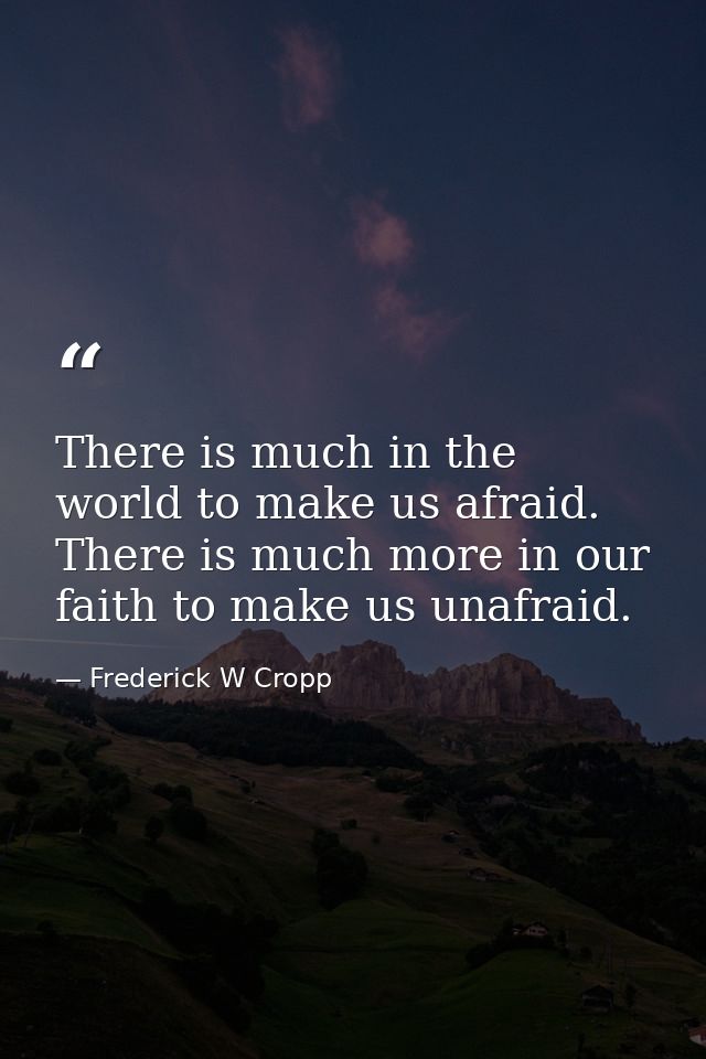 There is much in the world to make us afraid. There is much more in our faith to make us unafraid. — Frederick W Cropp