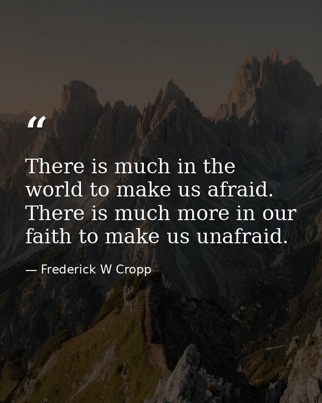 There is much in the world to make us afraid. There is much more in our faith to make us unafraid. — Frederick W Cropp