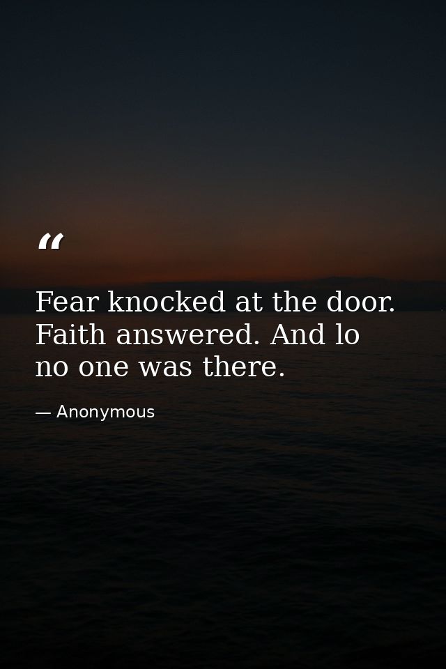 Fear knocked at the door. Faith answered. And lo  no one was there. — Anonymous