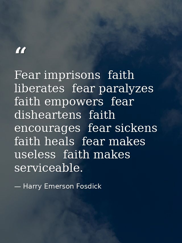 Fear imprisons  faith liberates  fear paralyzes  faith empowers  fear disheartens  faith encourages  fear sickens  faith — Harry Emerson Fosdick