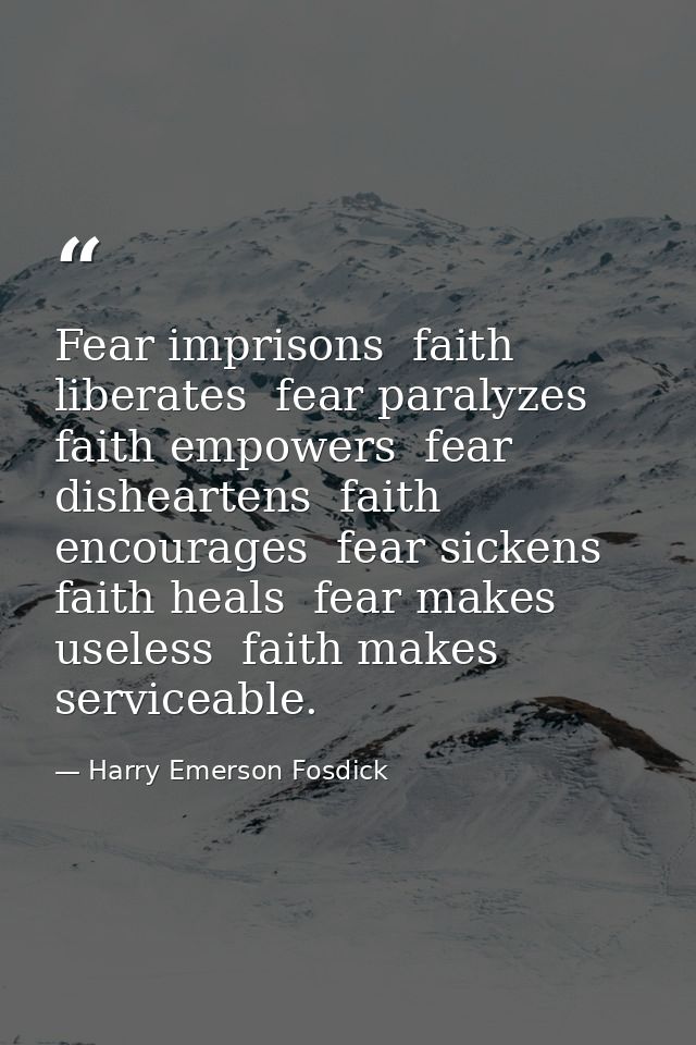 Fear imprisons  faith liberates  fear paralyzes  faith empowers  fear disheartens  faith encourages  fear sickens  faith — Harry Emerson Fosdick