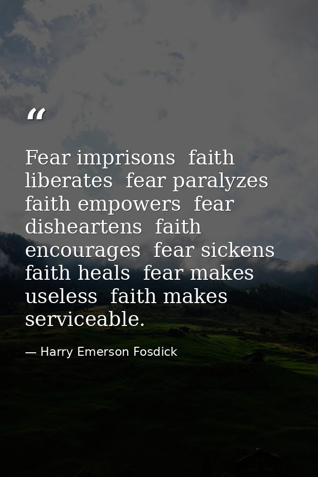 Fear imprisons  faith liberates  fear paralyzes  faith empowers  fear disheartens  faith encourages  fear sickens  faith — Harry Emerson Fosdick