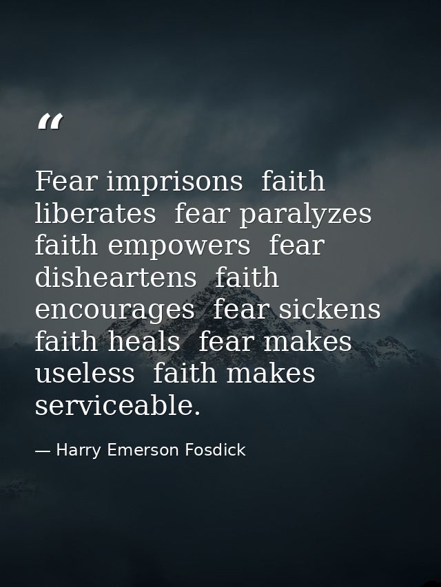 Fear imprisons  faith liberates  fear paralyzes  faith empowers  fear disheartens  faith encourages  fear sickens  faith — Harry Emerson Fosdick