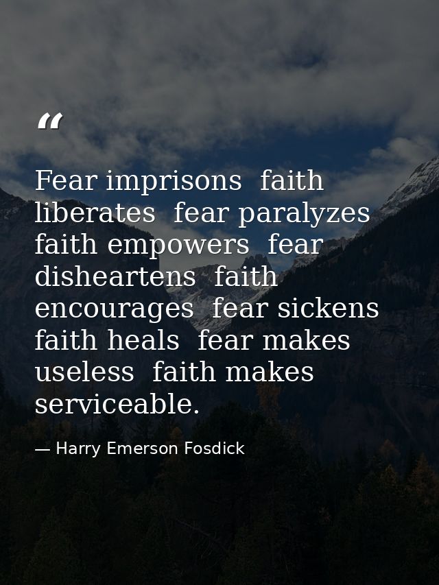Fear imprisons  faith liberates  fear paralyzes  faith empowers  fear disheartens  faith encourages  fear sickens  faith — Harry Emerson Fosdick
