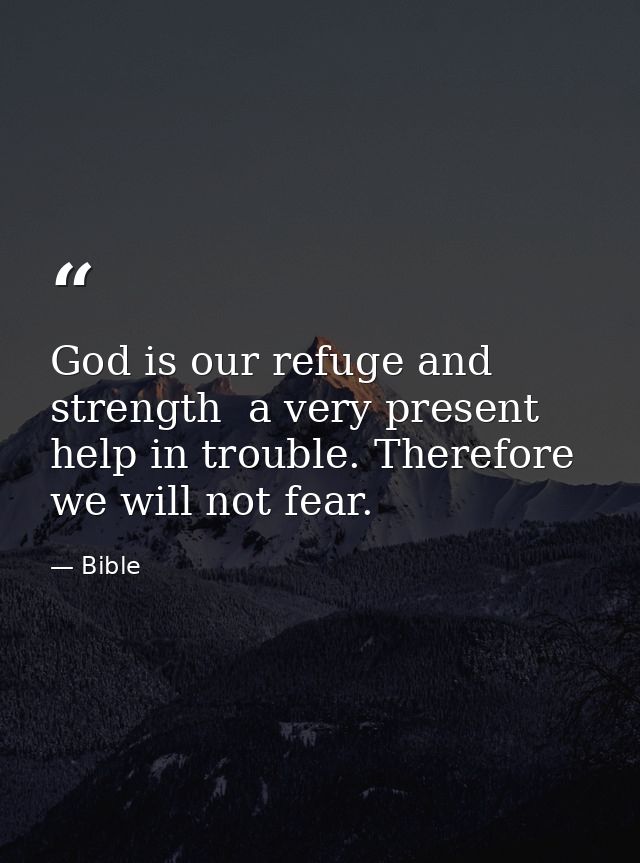 God is our refuge and strength  a very present help in trouble. Therefore we will not fear. — Bible