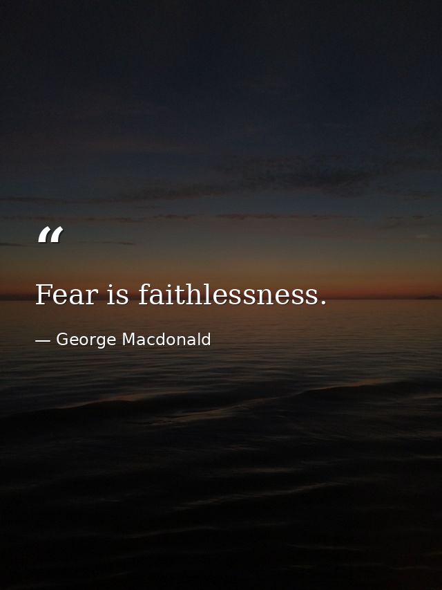 Fear is faithlessness. — George Macdonald
