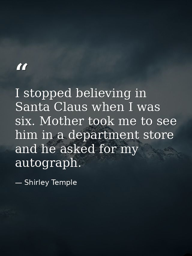 I stopped believing in Santa Claus when I was six. Mother took me to see him in a department store and he asked for my a — Shirley Temple