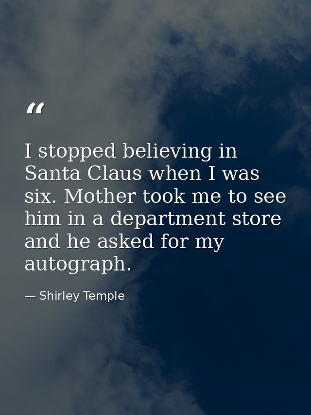 I stopped believing in Santa Claus when I was six. Mother took me to see him in a department store and he asked for my a — Shirley Temple