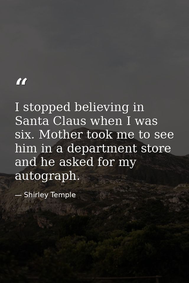 I stopped believing in Santa Claus when I was six. Mother took me to see him in a department store and he asked for my a — Shirley Temple