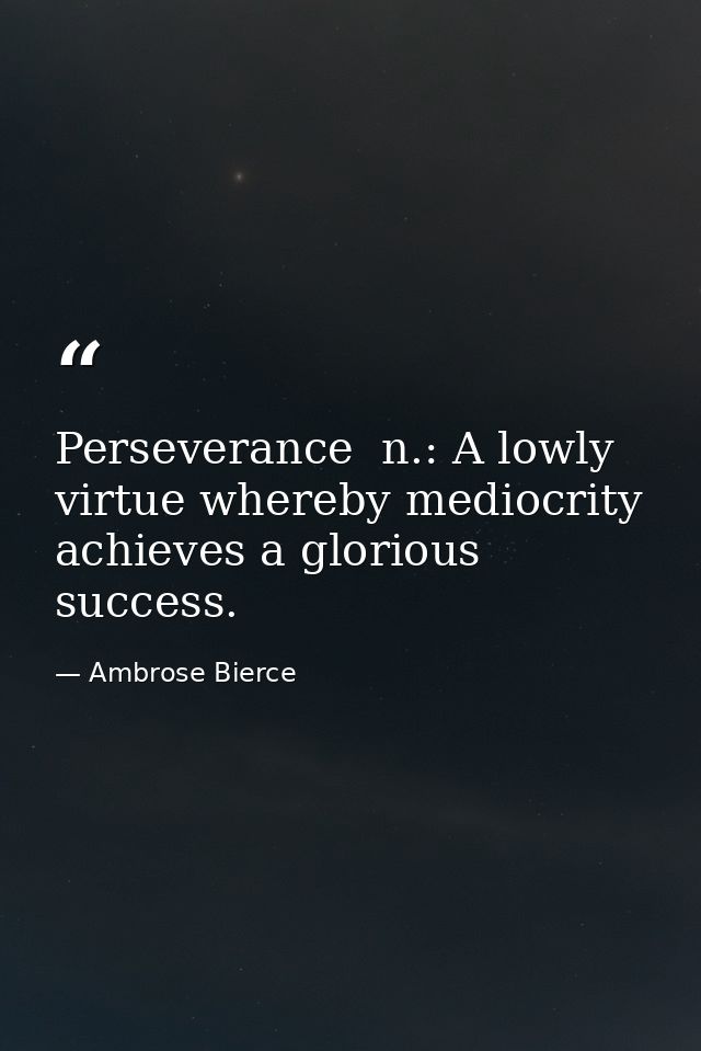 Perseverance  n.: A lowly virtue whereby mediocrity achieves a glorious success. — Ambrose Bierce