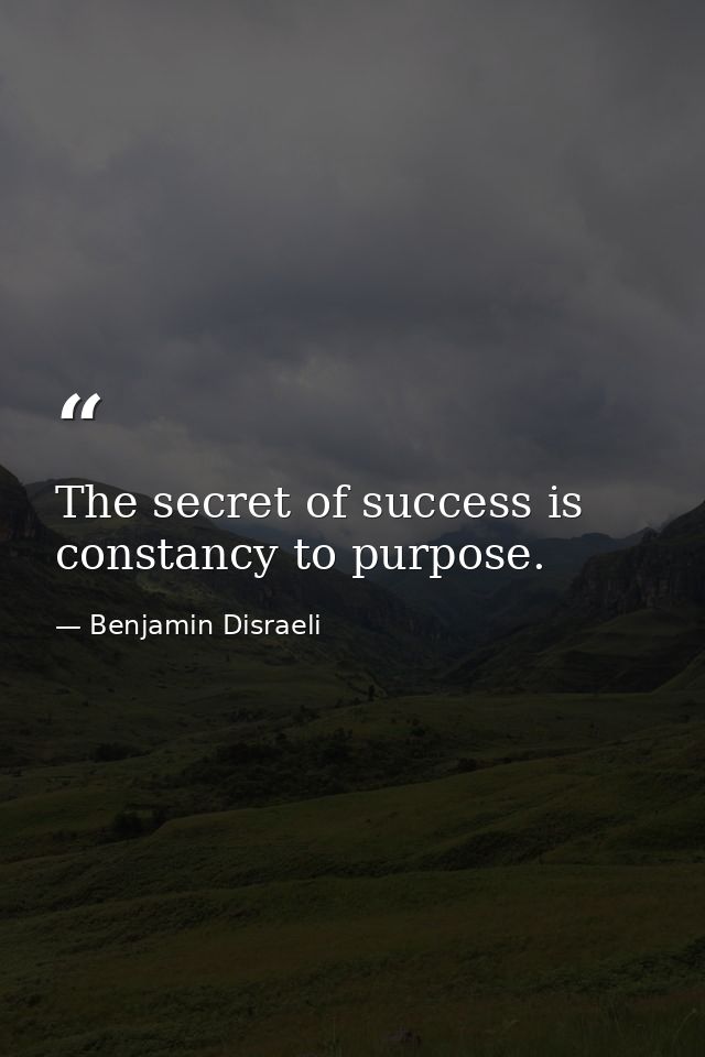 The secret of success is constancy to purpose. — Benjamin Disraeli