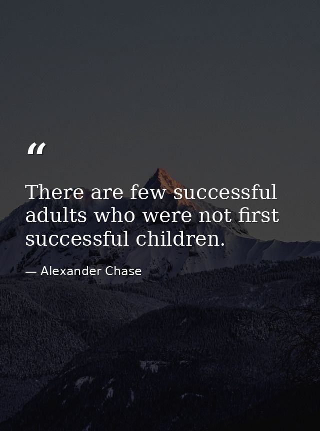 There are few successful adults who were not first successful children. — Alexander Chase