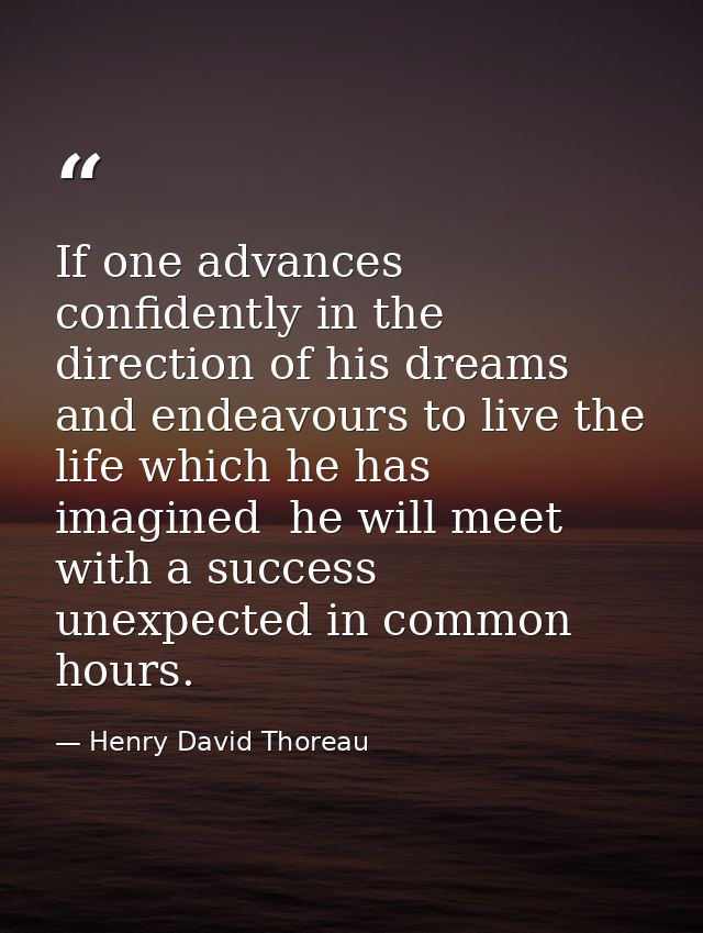 If one advances confidently in the direction of his dreams  and endeavours to live the life which he has imagined  he wi — Henry David Thoreau