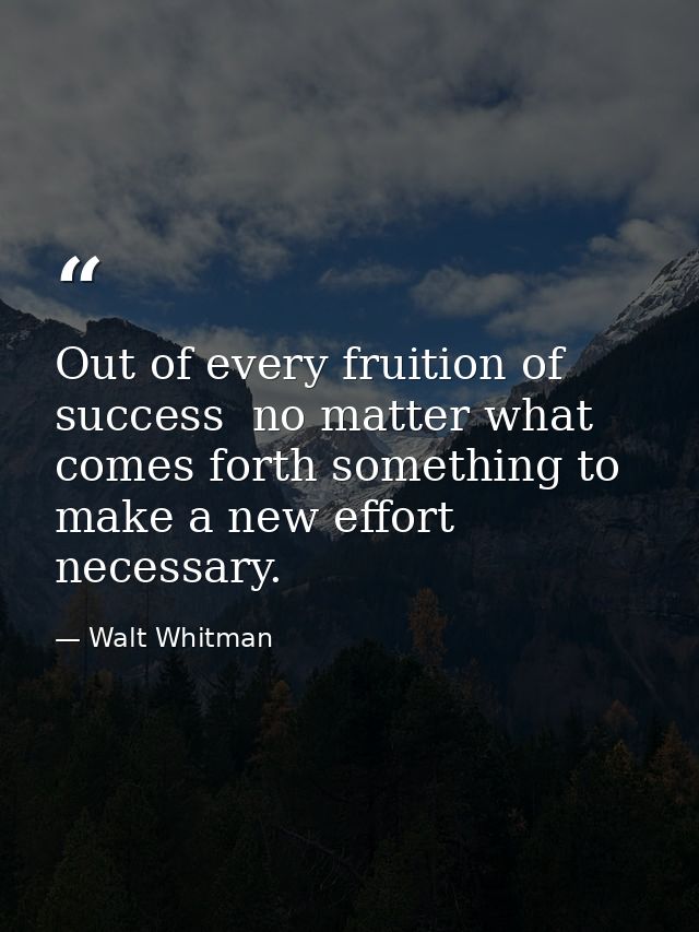 Out of every fruition of success  no matter what  comes forth something to make a new effort necessary. — Walt Whitman