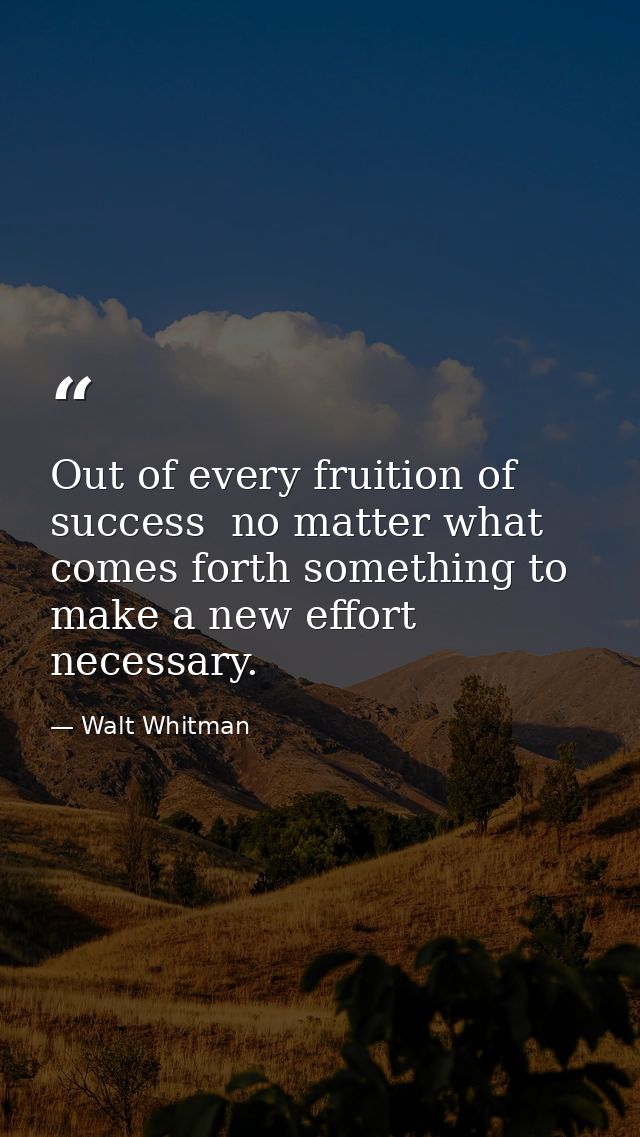 Out of every fruition of success  no matter what  comes forth something to make a new effort necessary. — Walt Whitman