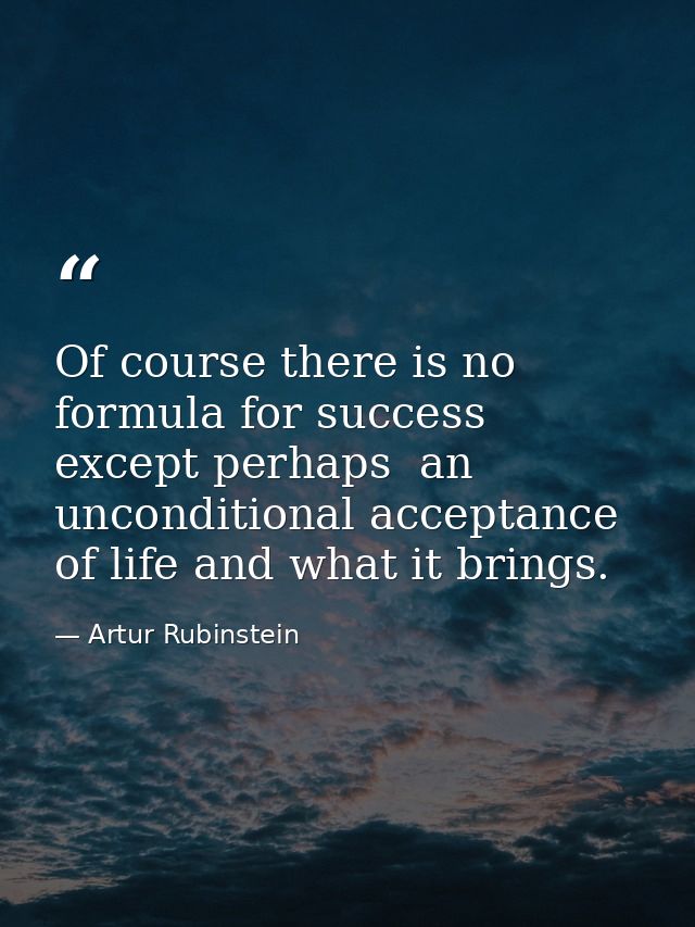 Of course there is no formula for success except perhaps  an unconditional acceptance of life and what it brings. — Artur Rubinstein