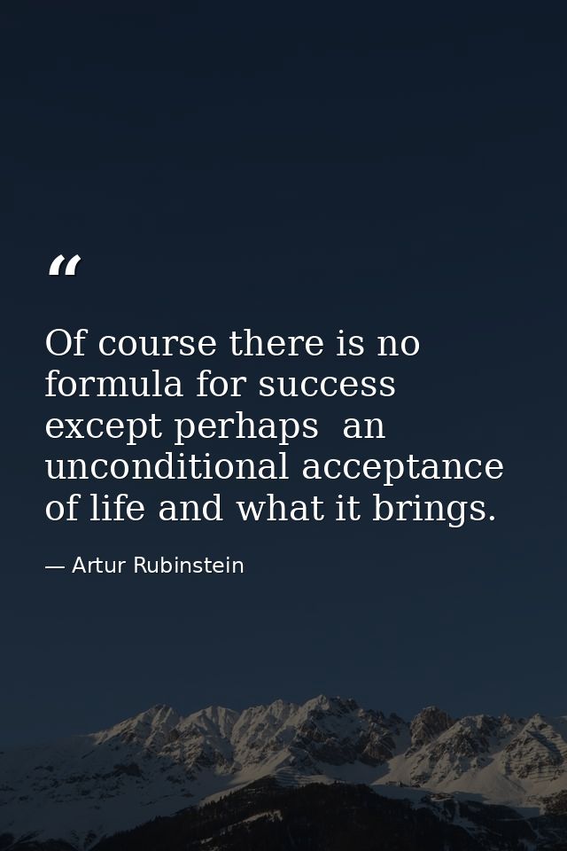 Of course there is no formula for success except perhaps  an unconditional acceptance of life and what it brings. — Artur Rubinstein