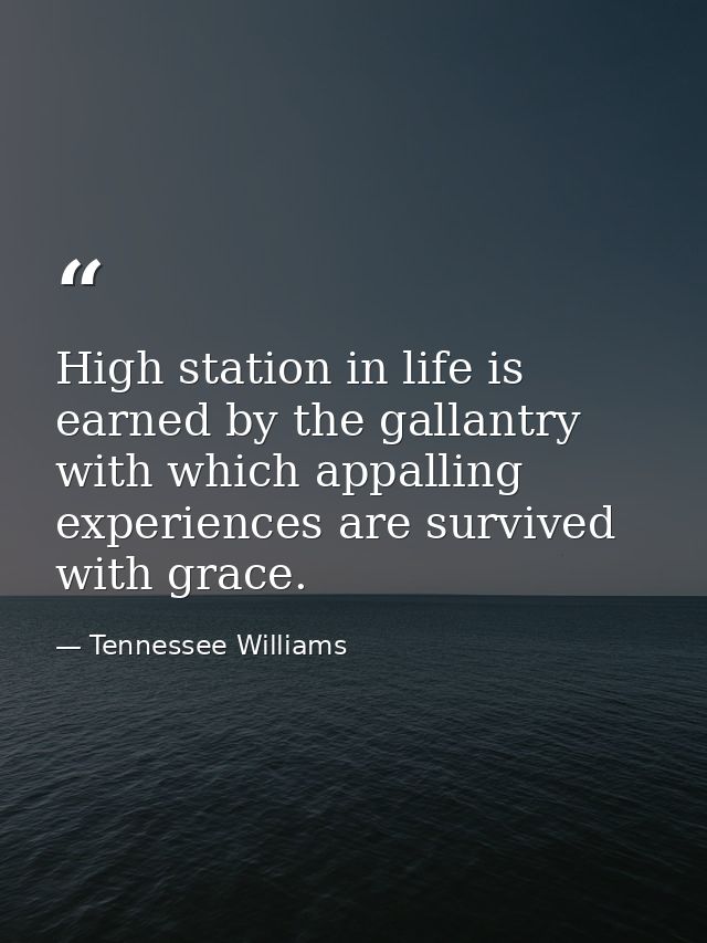 High station in life is earned by the gallantry with which appalling experiences are survived with grace. — Tennessee Williams