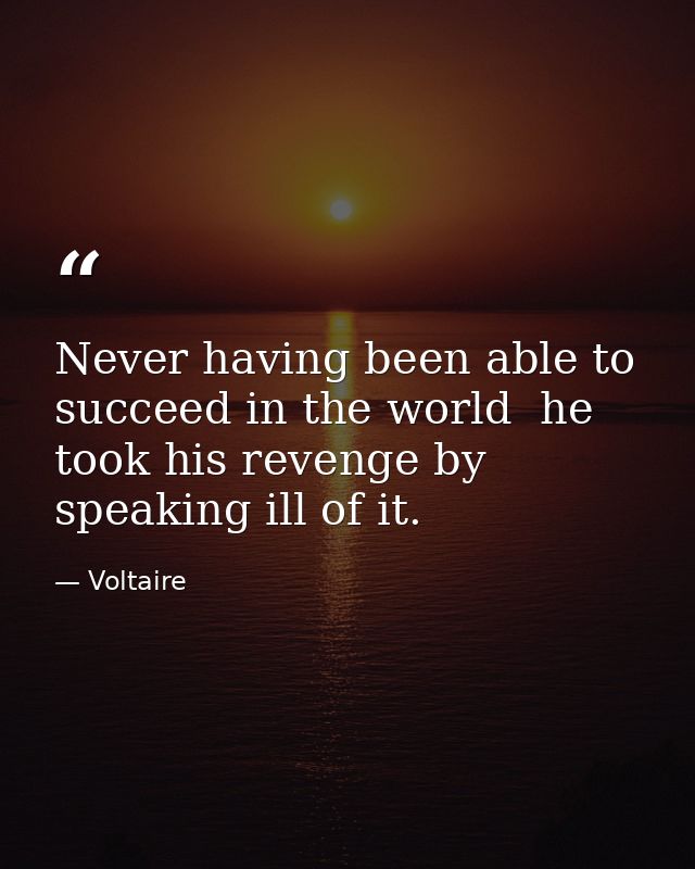 Never having been able to succeed in the world  he took his revenge by speaking ill of it. — Voltaire