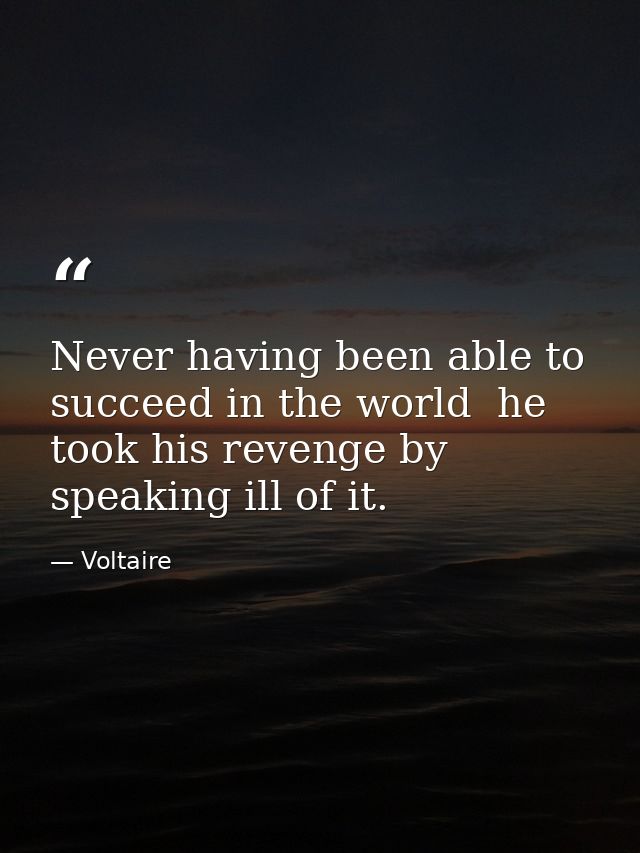 Never having been able to succeed in the world  he took his revenge by speaking ill of it. — Voltaire