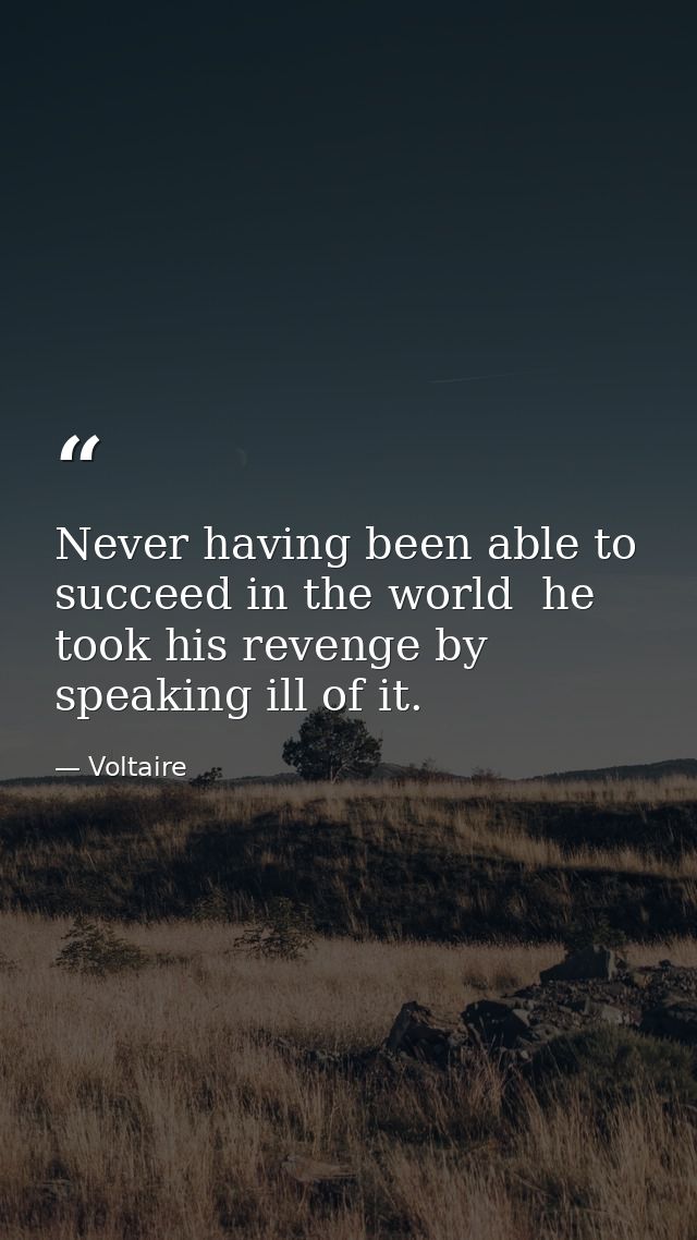 Never having been able to succeed in the world  he took his revenge by speaking ill of it. — Voltaire