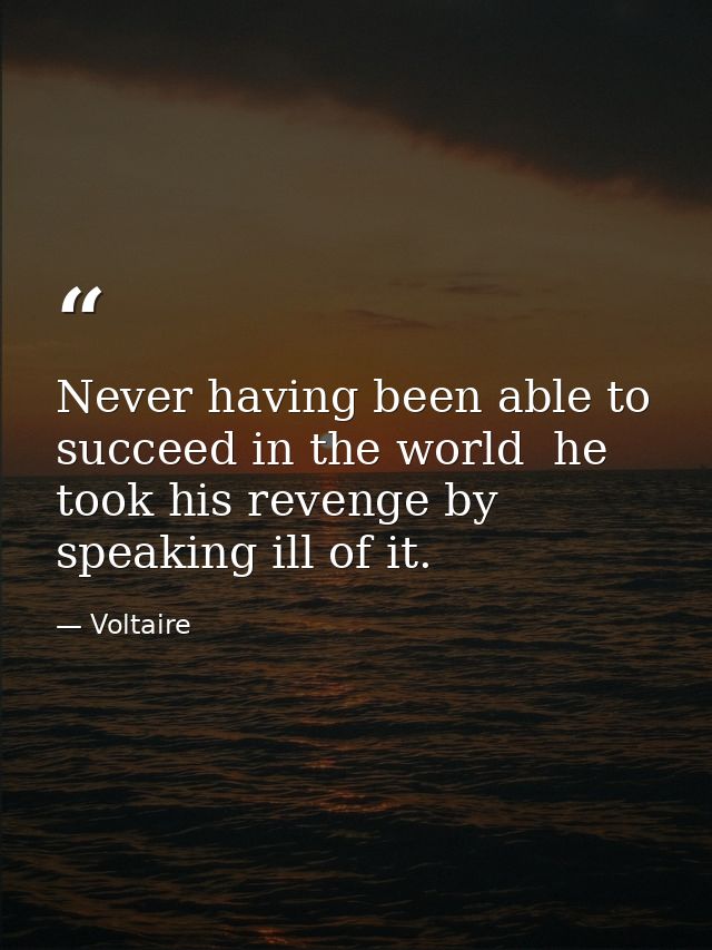 Never having been able to succeed in the world  he took his revenge by speaking ill of it. — Voltaire