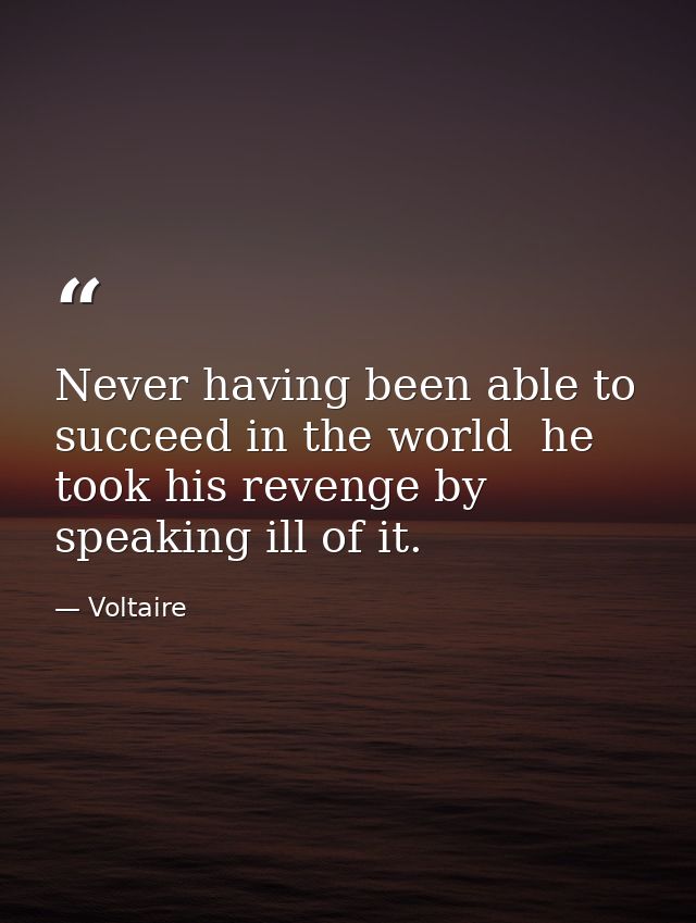 Never having been able to succeed in the world  he took his revenge by speaking ill of it. — Voltaire