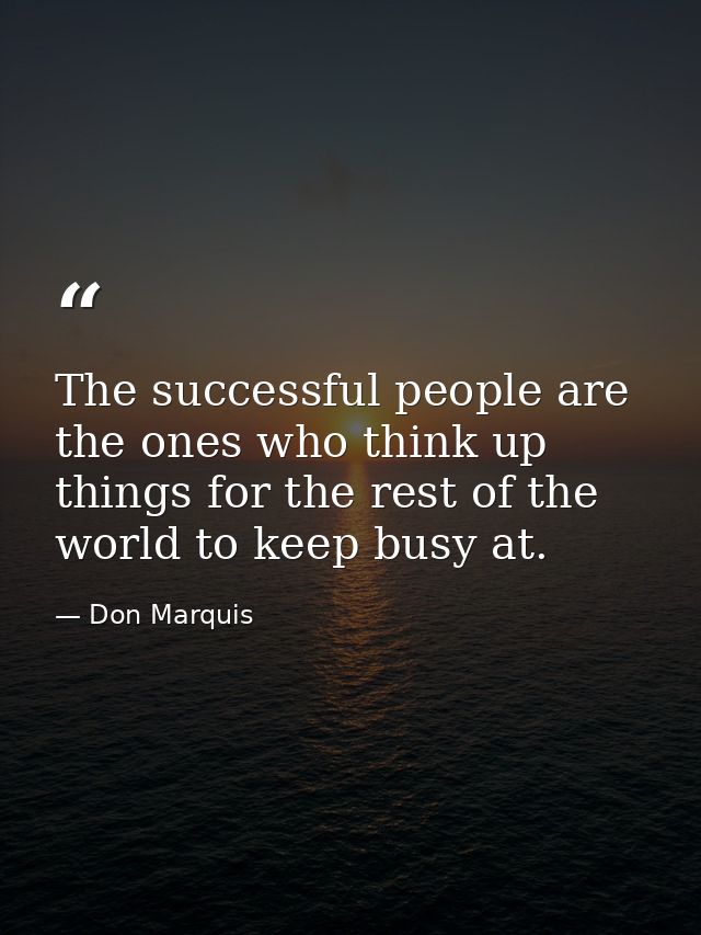 The successful people are the ones who think up things for the rest of the world to keep busy at. — Don Marquis