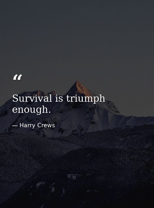 Survival is triumph enough. — Harry Crews