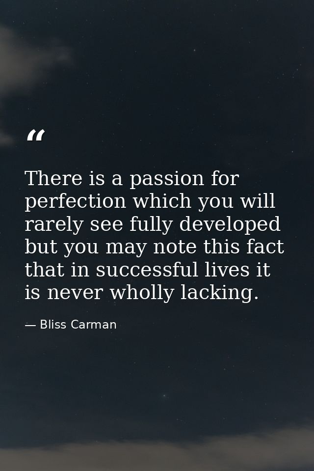 There is a passion for perfection which you will rarely see fully developed  but you may note this fact  that in success — Bliss Carman