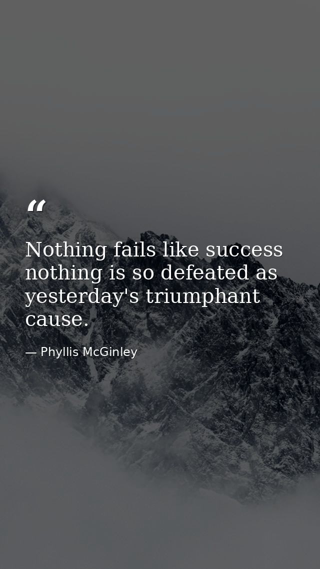 Nothing fails like success  nothing is so defeated as yesterday's triumphant cause. — Phyllis McGinley
