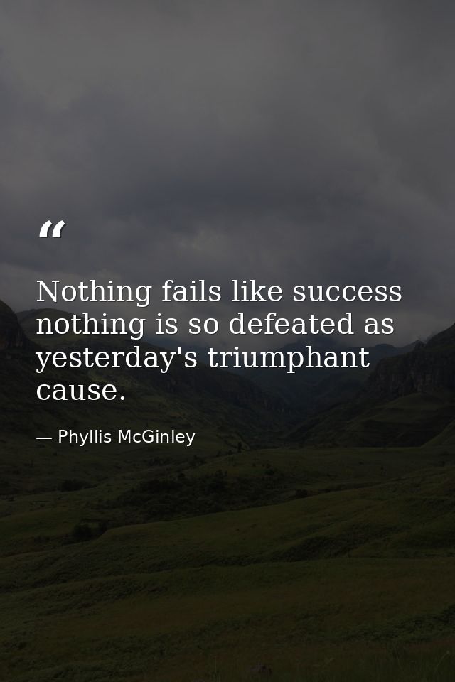 Nothing fails like success  nothing is so defeated as yesterday's triumphant cause. — Phyllis McGinley
