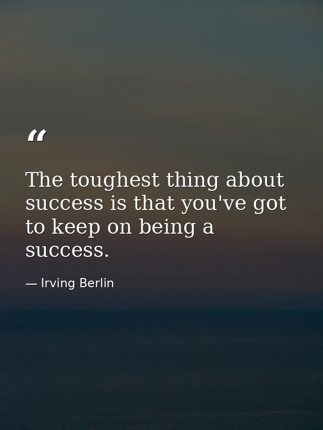 The toughest thing about success is that you've got to keep on being a success. — Irving Berlin