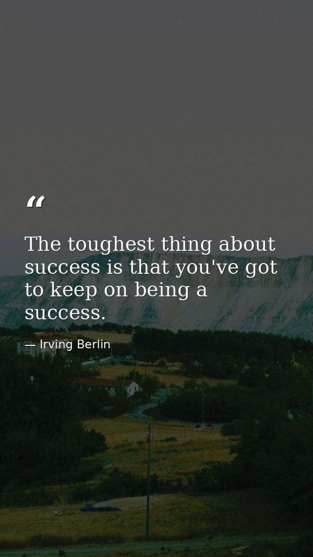 The toughest thing about success is that you've got to keep on being a success. — Irving Berlin