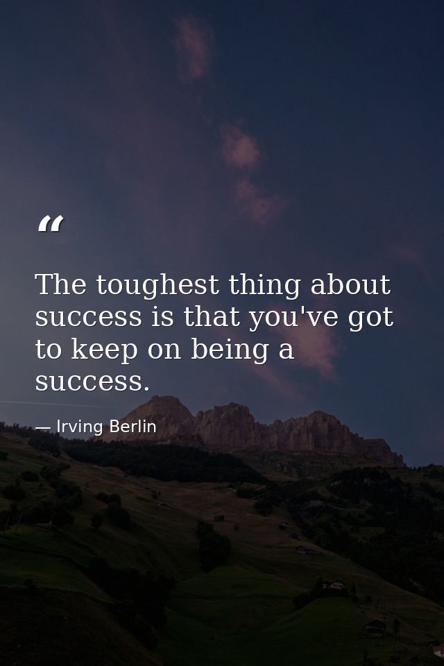 The toughest thing about success is that you've got to keep on being a success. — Irving Berlin