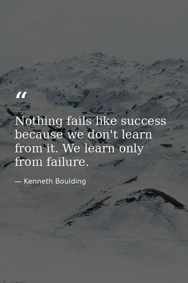 Nothing fails like success because we don't learn from it. We learn only from failure. — Kenneth Boulding