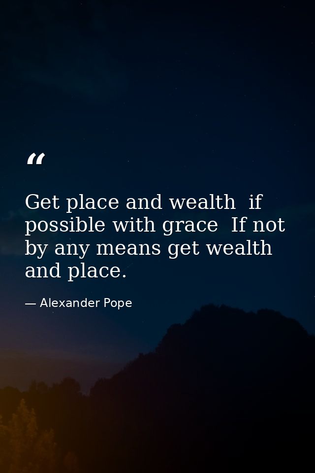 Get place and wealth  if possible with grace  If not  by any means get wealth and place. — Alexander Pope
