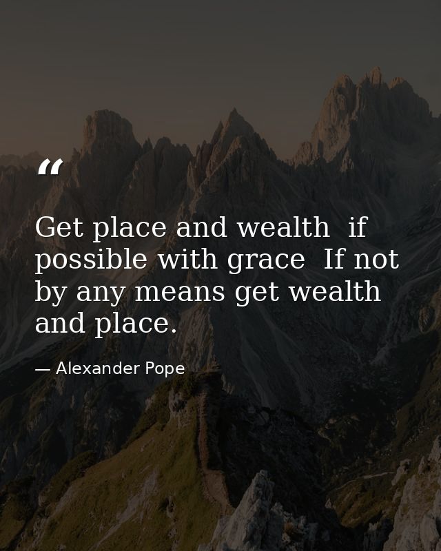 Get place and wealth  if possible with grace  If not  by any means get wealth and place. — Alexander Pope