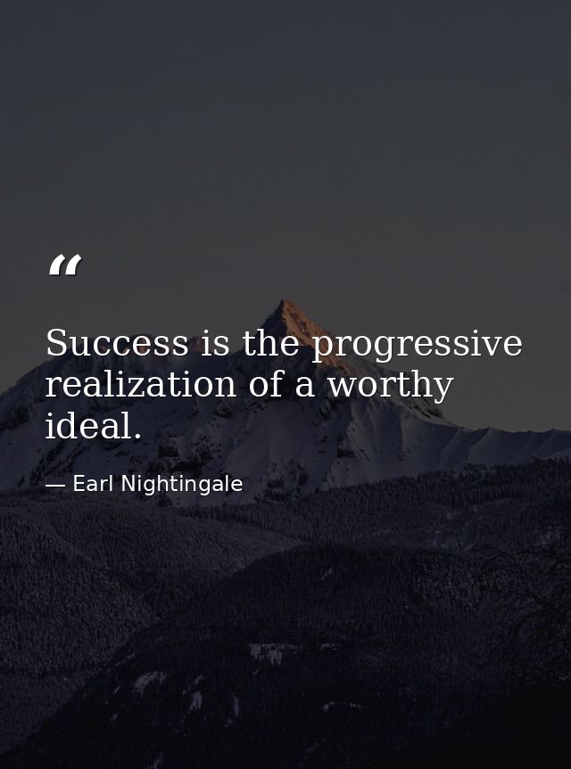 Success is the progressive realization of a worthy ideal. — Earl Nightingale