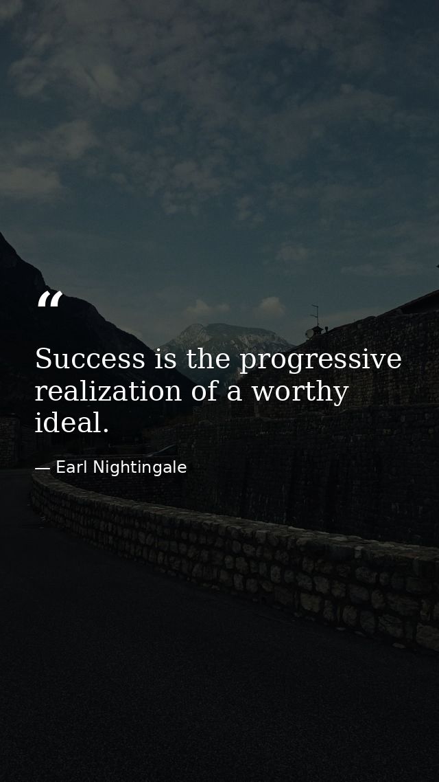 Success is the progressive realization of a worthy ideal. — Earl Nightingale