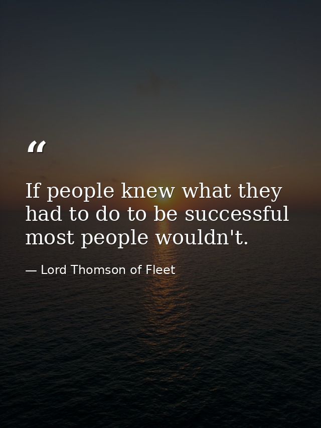 If people knew what they had to do to be successful  most people wouldn't. — Lord Thomson of Fleet