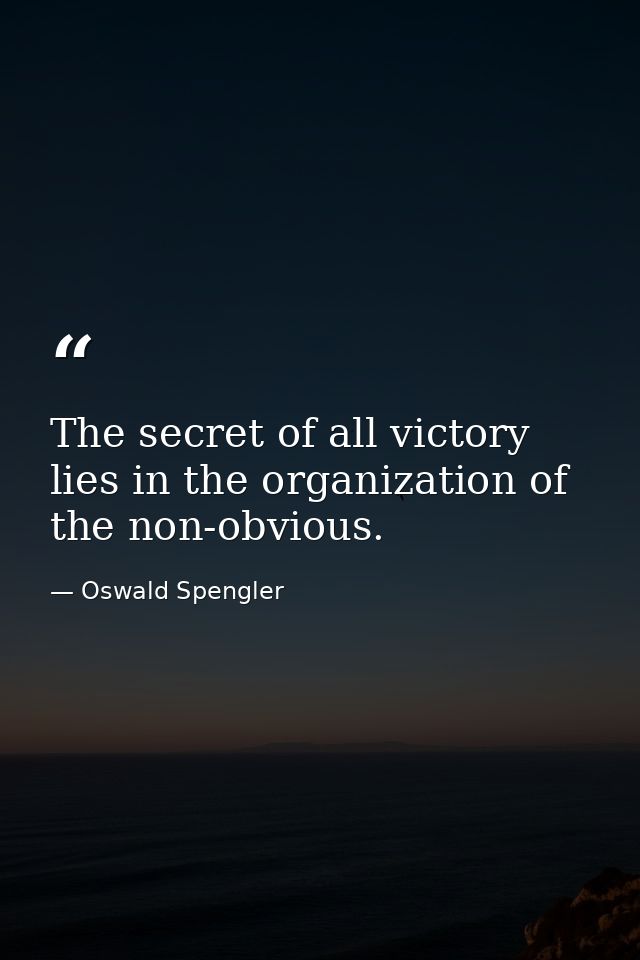 The secret of all victory lies in the organization of the non-obvious. — Oswald Spengler