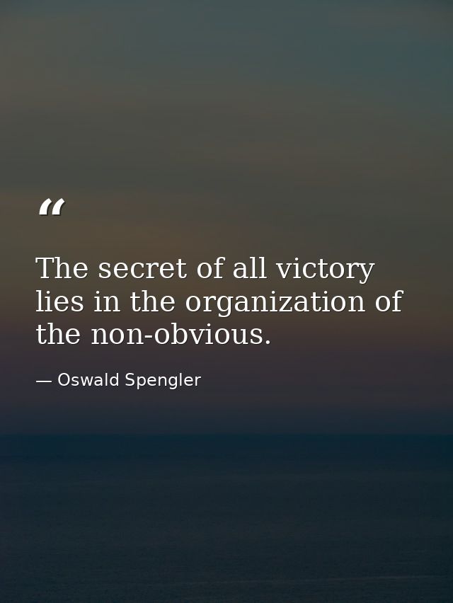 The secret of all victory lies in the organization of the non-obvious. — Oswald Spengler